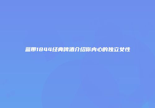 蓝带1844经典啤酒介绍你内心的独立女性