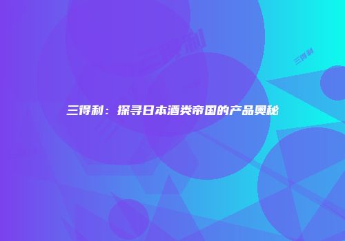 三得利：探寻日本酒类帝国的产品奥秘