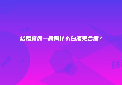 结婚宴席一般喝什么白酒更合适？