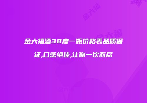 金六福酒38度一瓶价格表品质保证,口感绝佳,让你一饮而尽
