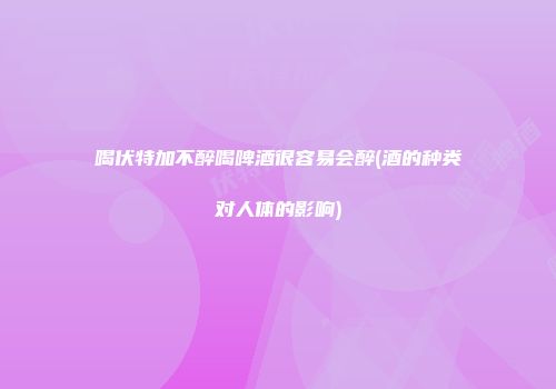 喝伏特加不醉喝啤酒很容易会醉(酒的种类对人体的影响)
