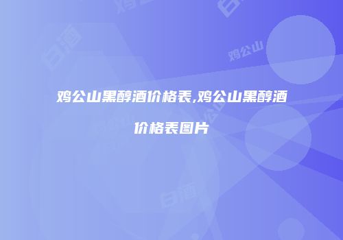 鸡公山黑醇酒价格表,鸡公山黑醇酒价格表图片