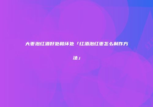 大枣泡红酒好处和坏处「红酒泡红枣怎么制作方法」