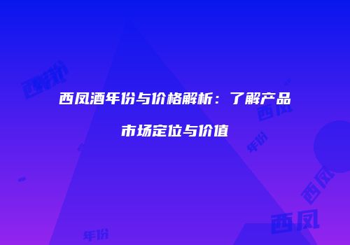 西凤酒年份与价格解析：了解产品市场定位与价值