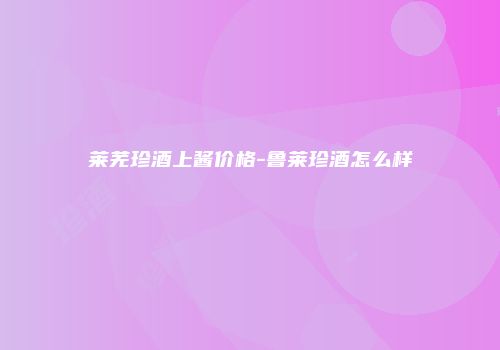 莱芜珍酒上酱价格-鲁莱珍酒怎么样