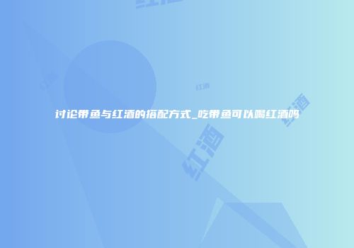 讨论带鱼与红酒的搭配方式_吃带鱼可以喝红酒吗