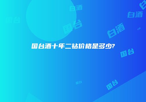 国台酒十年二钻价格是多少?