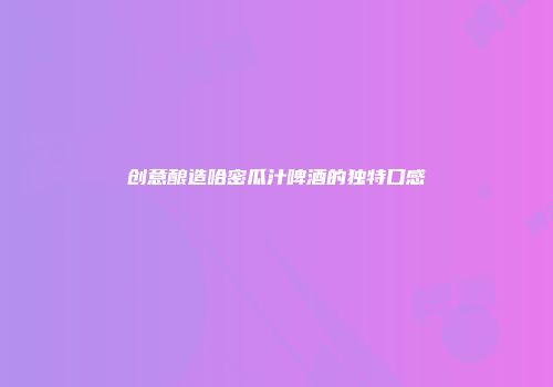 创意酿造哈密瓜汁啤酒的独特口感