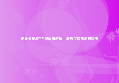茅乡老窖酒52度价格解析：鉴别与理性消费指南
