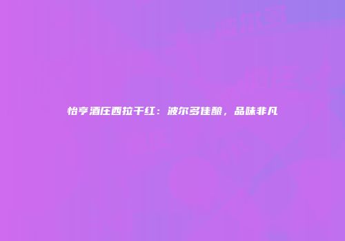 怡亨酒庄西拉干红：波尔多佳酿，品味非凡