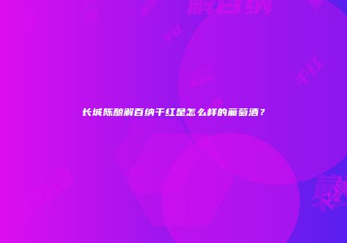 长城陈酿解百纳干红是怎么样的葡萄酒？