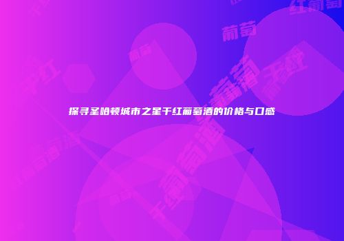 探寻圣哈顿城市之星干红葡萄酒的价格与口感