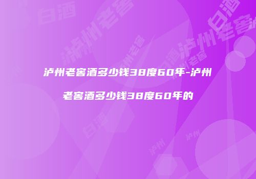 泸州老窖酒多少钱38度60年-泸州老窖酒多少钱38度60年的