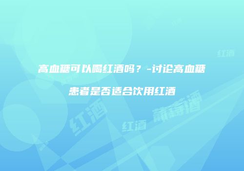 高血糖可以喝红酒吗？-讨论高血糖患者是否适合饮用红酒
