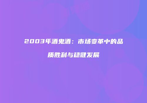 2003年酒鬼酒：市场变革中的品质胜利与稳健发展