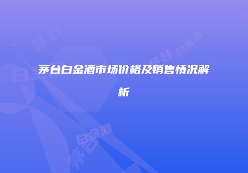茅台白金酒市场价格及销售情况解析