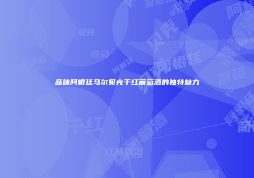 品味阿根廷马尔贝克干红葡萄酒的独特魅力
