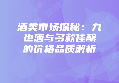 酒类市场探秘：九也酒与多款佳酿的价格品质解析