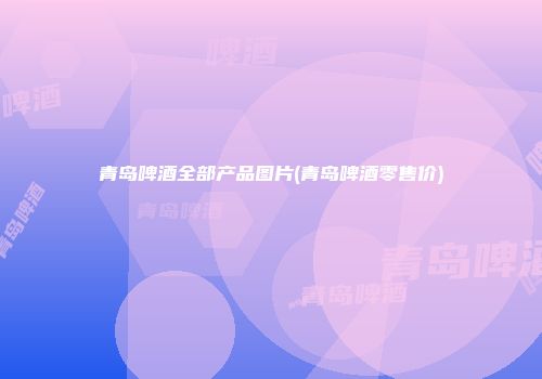 青岛啤酒全部产品图片(青岛啤酒零售价)