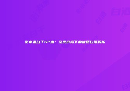 衡水老白干62度：亲民价格下的优质白酒解析