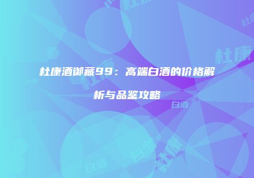 杜康酒御藏99：高端白酒的价格解析与品鉴攻略
