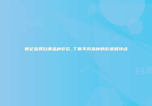 世纪金辉白酒品种价位_了解不同品种的价格和特点