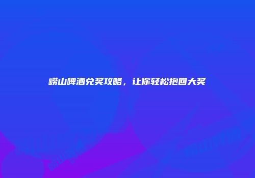 崂山啤酒兑奖攻略，让你轻松抱回大奖