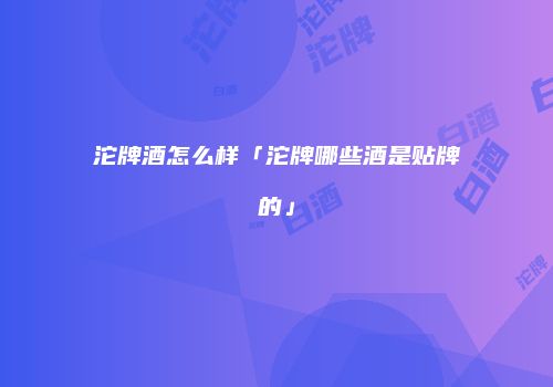 沱牌酒怎么样「沱牌哪些酒是贴牌的」