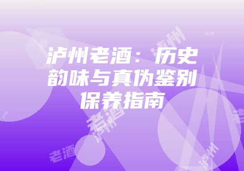 泸州老酒：历史韵味与真伪鉴别保养指南