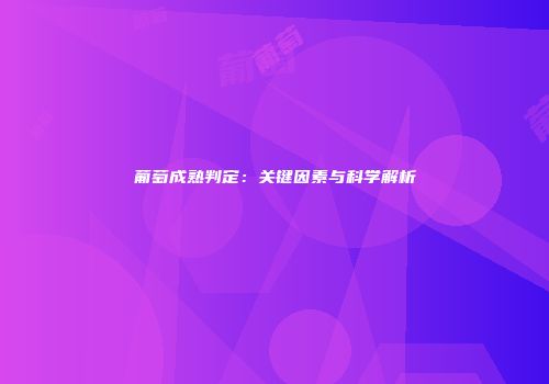 葡萄成熟判定：关键因素与科学解析