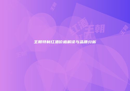 王朝特制红酒价格解读与品质分析
