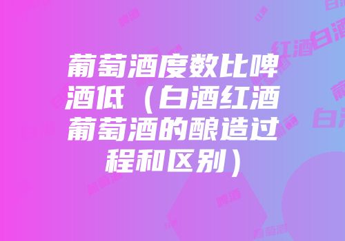 葡萄酒度数比啤酒低（白酒红酒葡萄酒的酿造过程和区别）
