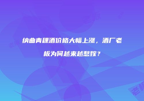 纳曲青稞酒价格大幅上涨，酒厂老板为何越来越愁嫁？