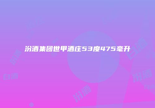 汾酒集团世甲酒庄53度475毫升