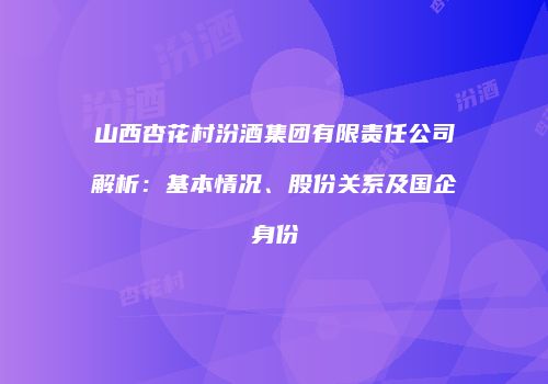 山西杏花村汾酒集团有限责任公司解析：基本情况、股份关系及国企身份
