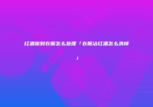 红酒撒到衣服怎么处理「衣服沾红酒怎么洗掉」