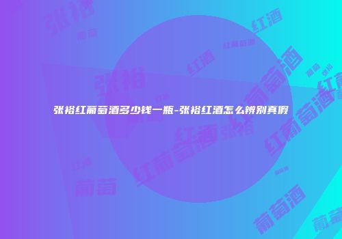 张裕红葡萄酒多少钱一瓶-张裕红酒怎么辨别真假