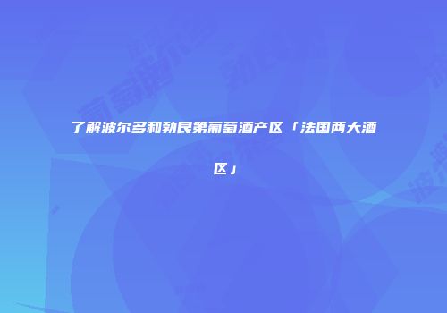 了解波尔多和勃艮第葡萄酒产区「法国两大酒区」