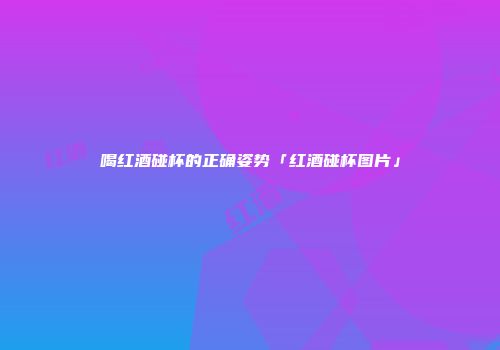 喝红酒碰杯的正确姿势「红酒碰杯图片」