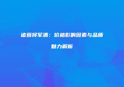 诸葛将军酒：价格影响因素与品质魅力解析