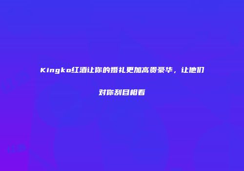 Kingko红酒让你的婚礼更加高贵豪华，让他们对你刮目相看