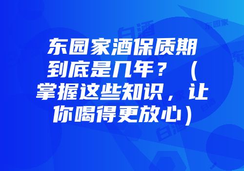 东园家酒保质期到底是几年？（掌握这些知识，让你喝得更放心）
