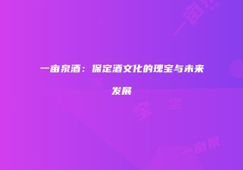一亩泉酒：保定酒文化的瑰宝与未来发展