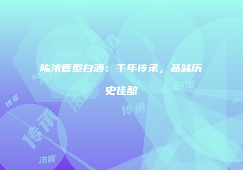 陈浓香型白酒：千年传承，品味历史佳酿