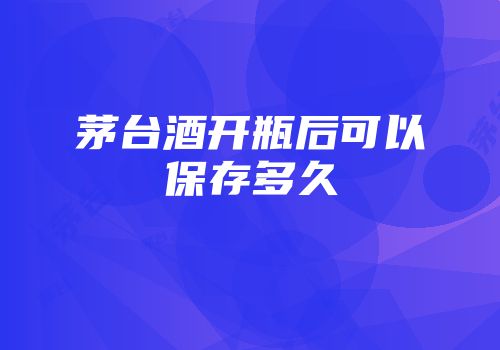 茅台酒开瓶后可以保存多久