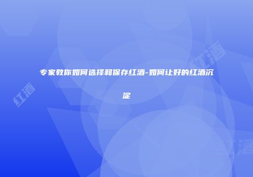 专家教你如何选择和保存红酒-如何让好的红酒沉淀
