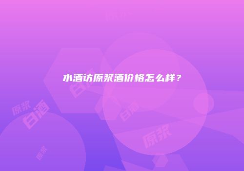 水酒访原浆酒价格怎么样？