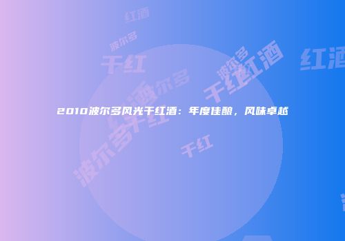 2010波尔多风光干红酒：年度佳酿，风味卓越