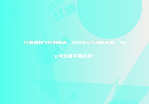 红酒选购与饮用指南：1000元红酒值不值，100毫升算不算少量？