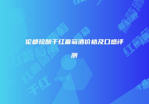 伦都珍酿干红葡萄酒价格及口感评测